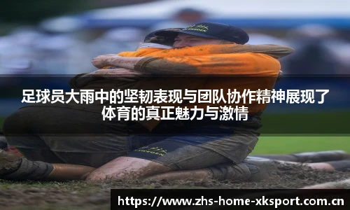 足球员大雨中的坚韧表现与团队协作精神展现了体育的真正魅力与激情